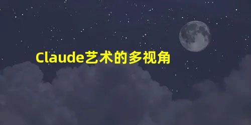 Claude艺术的多视角 Claude艺术的多视角