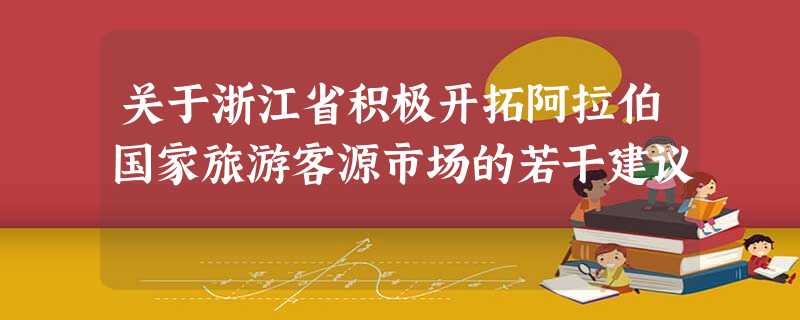 关于浙江省积极开拓阿拉伯国家旅游客源市场的若干建议 关于浙江省积极开拓阿拉伯国家旅游客源市场的若干建议