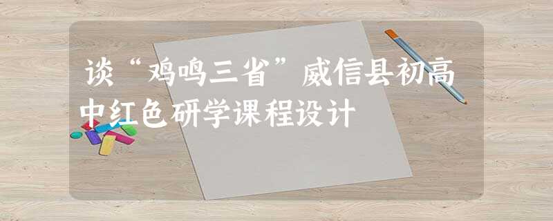 谈“鸡鸣三省”威信县初高中红色研学课程设计 谈“鸡鸣三省”威信县初高中红色研学课程设计
