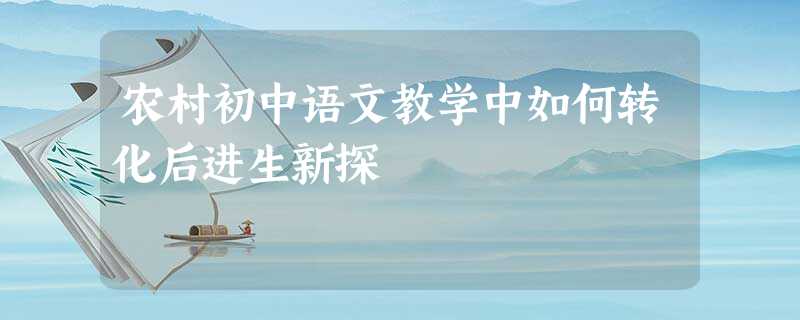农村初中语文教学中如何转化后进生新探 农村初中语文教学中如何转化后进生新探