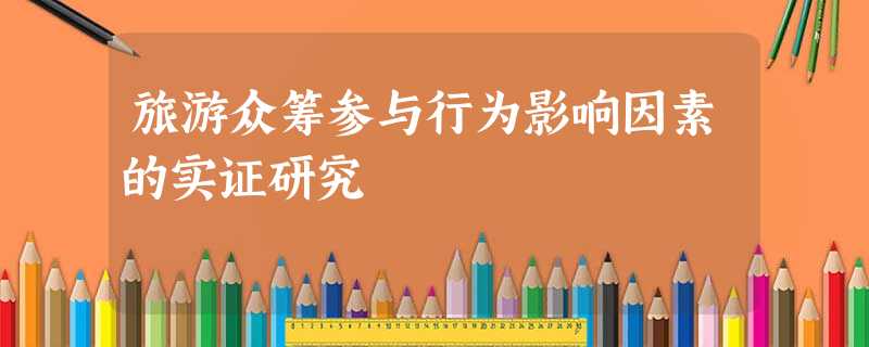 旅游众筹参与行为影响因素的实证研究 旅游众筹参与行为影响因素的实证研究