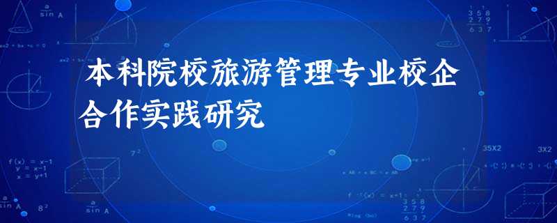 本科院校旅游管理专业校企合作实践研究 本科院校旅游管理专业校企合作实践研究