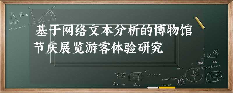 基于网络文本分析的博物馆节庆展览游客体验研究 基于网络文本分析的博物馆节庆展览游客体验研究