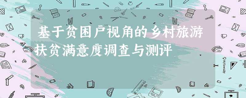 基于贫困户视角的乡村旅游扶贫满意度调查与测评 基于贫困户视角的乡村旅游扶贫满意度调查与测评
