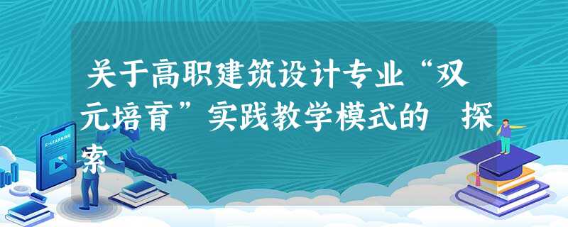 关于高职建筑设计专业“双元培育”实践教学模式的 探索 关于高职建筑设计专业“双元培育”实践教学模式的 探索