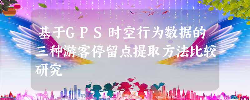 基于GPS时空行为数据的三种游客停留点提取方法比较研究 基于GPS时空行为数据的三种游客停留点提取方法比较研究