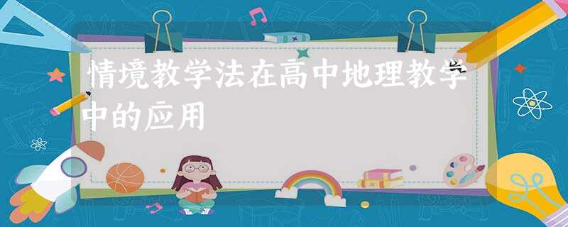 情境教学法在高中地理教学中的应用 情境教学法在高中地理教学中的应用