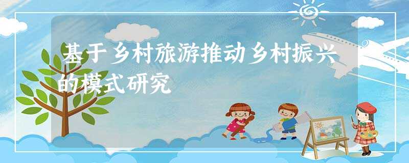 基于乡村旅游推动乡村振兴的模式研究 基于乡村旅游推动乡村振兴的模式研究