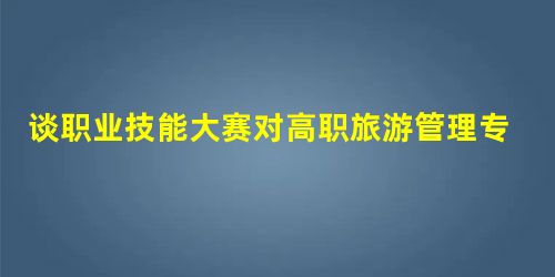 谈职业技能大赛对高职旅游管理专业教学改革的影响 谈职业技能大赛对高职旅游管理专业教学改革的影响