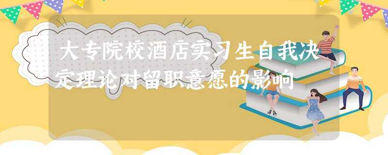 大专院校酒店实习生自我决定理论对留职意愿的影响 大专院校酒店实习生自我决定理论对留职意愿的影响