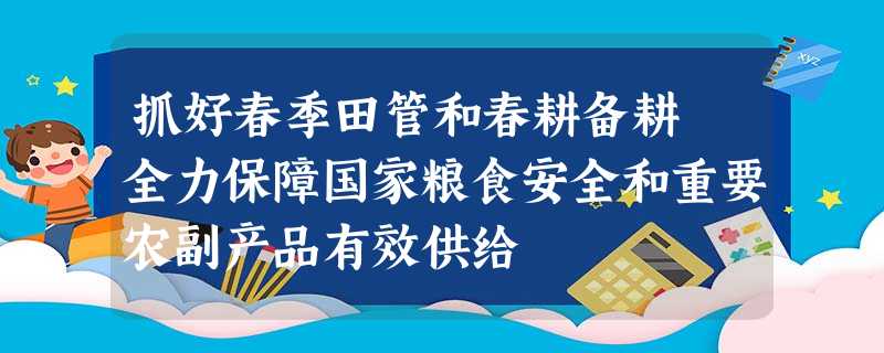 抓好春季田管和春耕备耕 全力保障国家粮食安全和重要农副产品有效供给 抓好春季田管和春耕备耕 全力保障国家粮食安全和重要农副产品有效供给