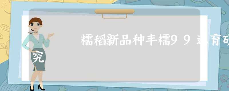 糯稻新品种丰糯99选育研究 糯稻新品种丰糯99选育研究