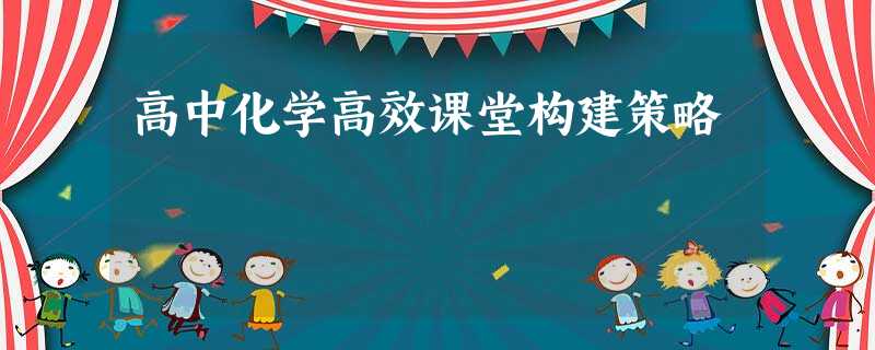 高中化学高效课堂构建策略 高中化学高效课堂构建策略