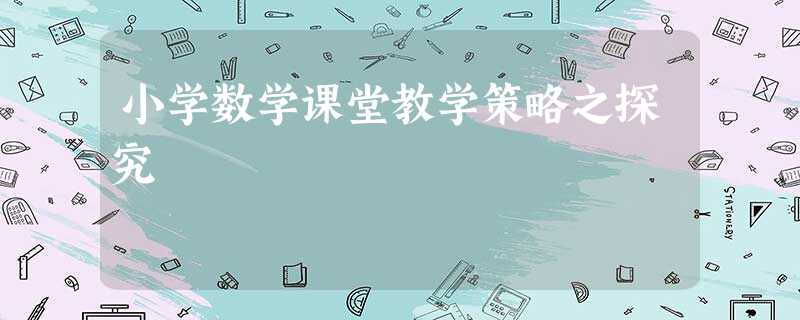 小学数学课堂教学策略之探究 小学数学课堂教学策略之探究