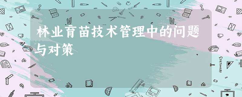 林业育苗技术管理中的问题与对策 林业育苗技术管理中的问题与对策