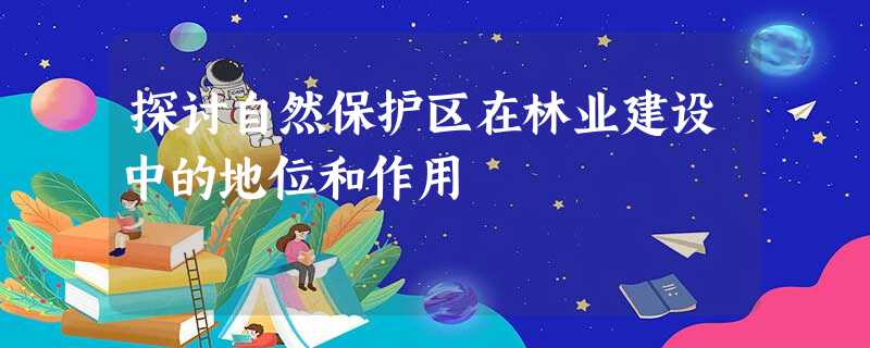 探讨自然保护区在林业建设中的地位和作用 探讨自然保护区在林业建设中的地位和作用