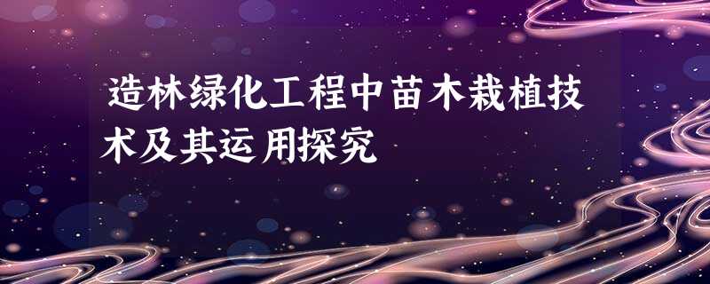 造林绿化工程中苗木栽植技术及其运用探究 造林绿化工程中苗木栽植技术及其运用探究