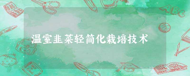 温室韭菜轻简化栽培技术 温室韭菜轻简化栽培技术