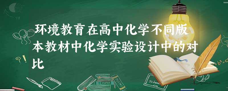 环境教育在高中化学不同版本教材中化学实验设计中的对比 环境教育在高中化学不同版本教材中化学实验设计中的对比