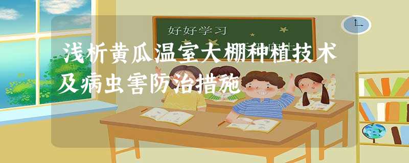 浅析黄瓜温室大棚种植技术及病虫害防治措施 浅析黄瓜温室大棚种植技术及病虫害防治措施