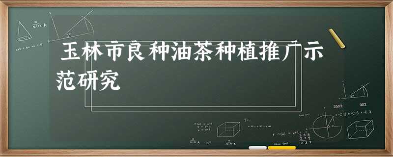玉林市良种油茶种植推广示范研究 玉林市良种油茶种植推广示范研究