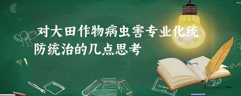 对大田作物病虫害专业化统防统治的几点思考 对大田作物病虫害专业化统防统治的几点思考