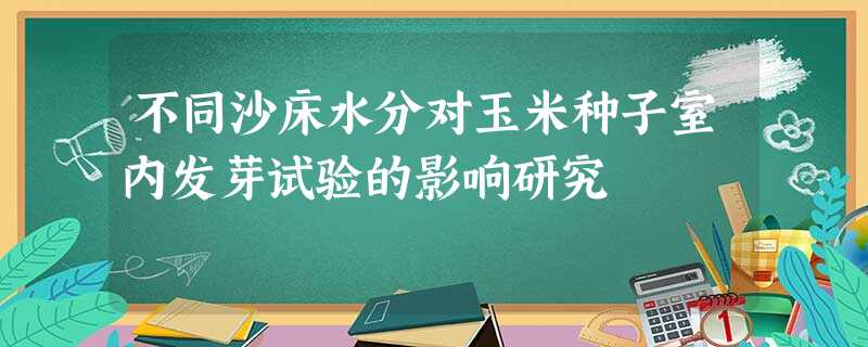 不同沙床水分对玉米种子室内发芽试验的影响研究 不同沙床水分对玉米种子室内发芽试验的影响研究