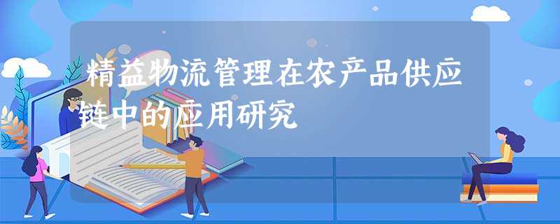 精益物流管理在农产品供应链中的应用研究 精益物流管理在农产品供应链中的应用研究