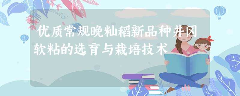 优质常规晚籼稻新品种井冈软粘的选育与栽培技术 优质常规晚籼稻新品种井冈软粘的选育与栽培技术