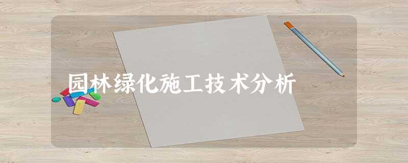 园林绿化施工技术分析 园林绿化施工技术分析