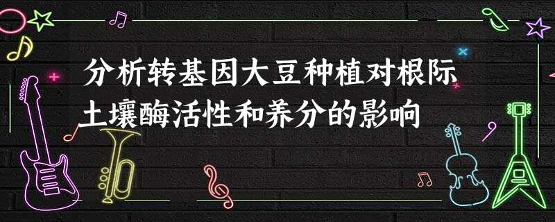 分析转基因大豆种植对根际土壤酶活性和养分的影响 分析转基因大豆种植对根际土壤酶活性和养分的影响