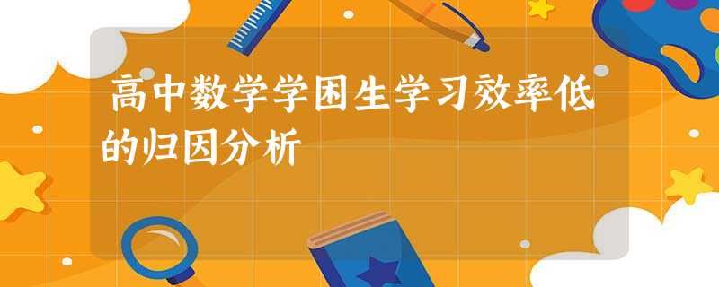 高中数学学困生学习效率低的归因分析 高中数学学困生学习效率低的归因分析