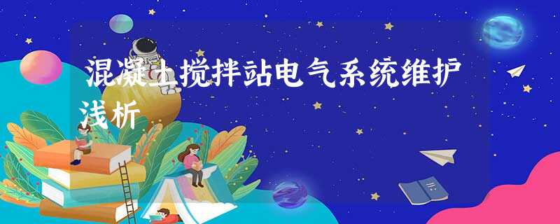 混凝土搅拌站电气系统维护浅析 混凝土搅拌站电气系统维护浅析