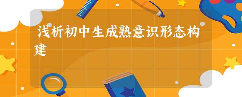 浅析初中生成熟意识形态构建 浅析初中生成熟意识形态构建