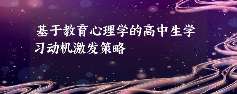 基于教育心理学的高中生学习动机激发策略 基于教育心理学的高中生学习动机激发策略