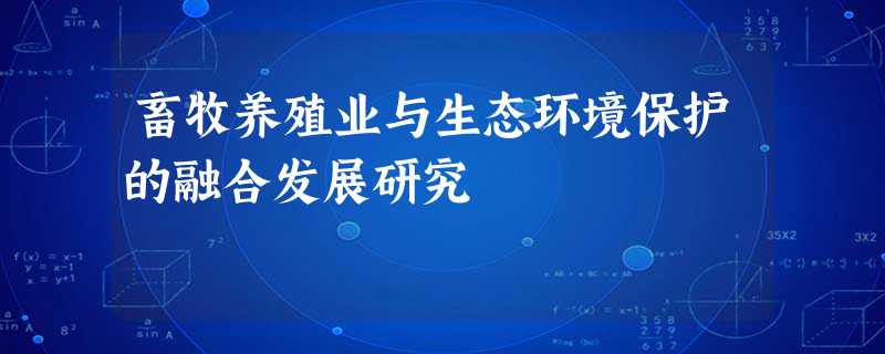 畜牧养殖业与生态环境保护的融合发展研究 畜牧养殖业与生态环境保护的融合发展研究