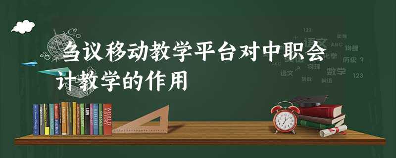 刍议移动教学平台对中职会计教学的作用 刍议移动教学平台对中职会计教学的作用