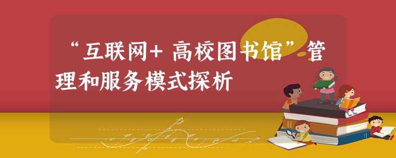 “互联网+高校图书馆”管理和服务模式探析 “互联网+高校图书馆”管理和服务模式探析