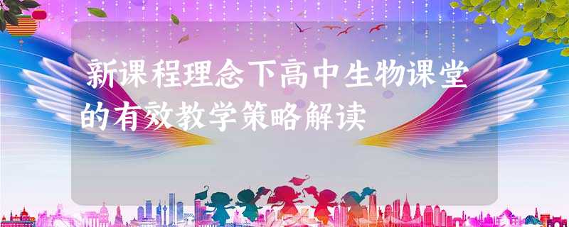 新课程理念下高中生物课堂的有效教学策略解读 新课程理念下高中生物课堂的有效教学策略解读
