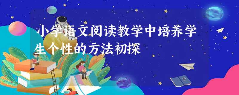 小学语文阅读教学中培养学生个性的方法初探 小学语文阅读教学中培养学生个性的方法初探