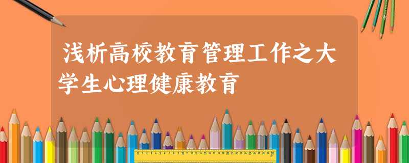 浅析高校教育管理工作之大学生心理健康教育 浅析高校教育管理工作之大学生心理健康教育