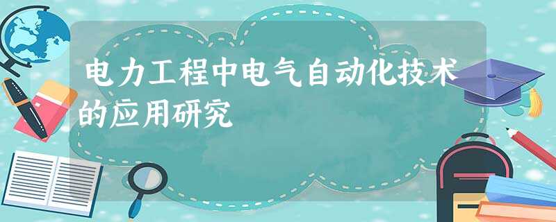 电力工程中电气自动化技术的应用研究 电力工程中电气自动化技术的应用研究