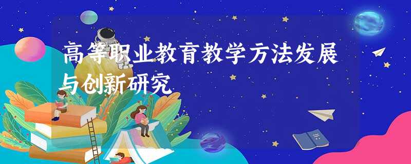 高等职业教育教学方法发展与创新研究 高等职业教育教学方法发展与创新研究