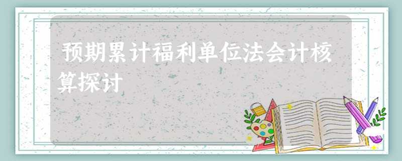 预期累计福利单位法会计核算探讨 预期累计福利单位法会计核算探讨