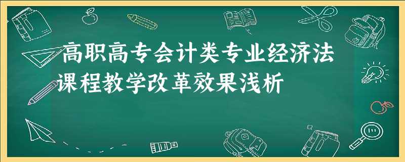 高职高专会计类专业经济法课程教学改革效果浅析 高职高专会计类专业经济法课程教学改革效果浅析