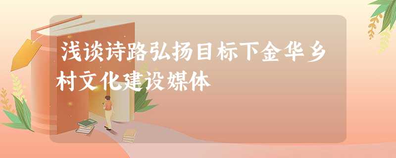浅谈诗路弘扬目标下金华乡村文化建设媒体 浅谈诗路弘扬目标下金华乡村文化建设媒体