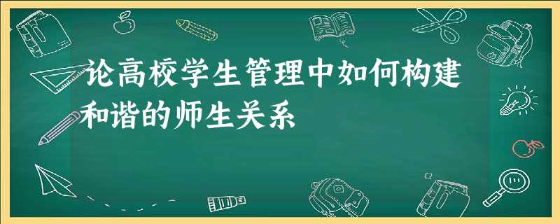 论高校学生管理中如何构建和谐的师生关系 论高校学生管理中如何构建和谐的师生关系