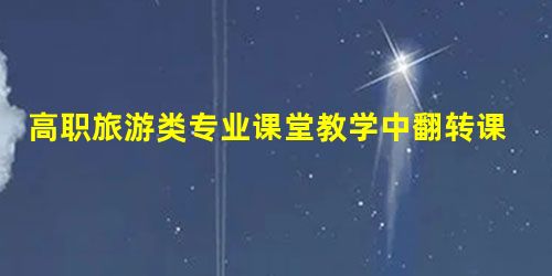 高职旅游类专业课堂教学中翻转课堂与传统教学的结合应用 高职旅游类专业课堂教学中翻转课堂与传统教学的结合应用