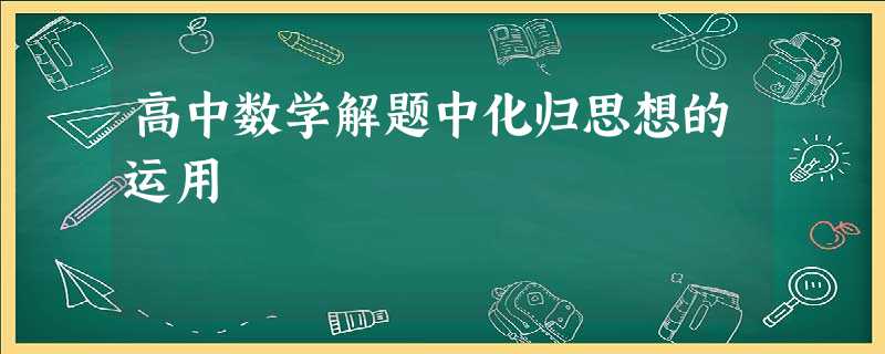 高中数学解题中化归思想的运用 高中数学解题中化归思想的运用