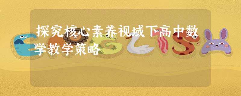 探究核心素养视域下高中数学教学策略 探究核心素养视域下高中数学教学策略